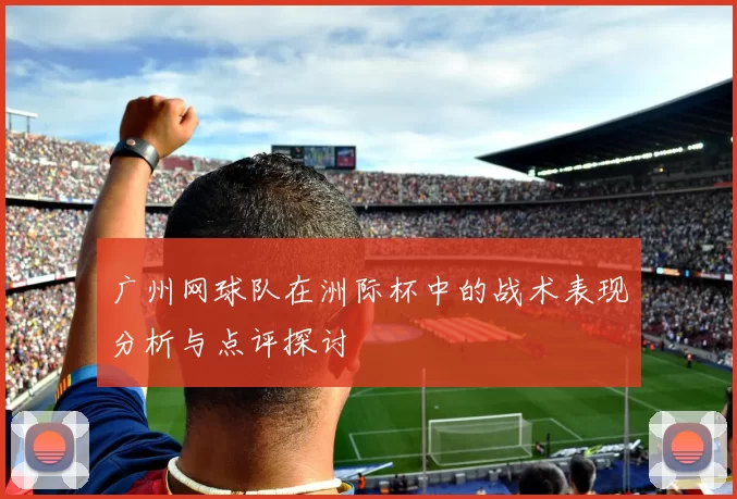广州网球队在洲际杯中的战术表现分析与点评探讨