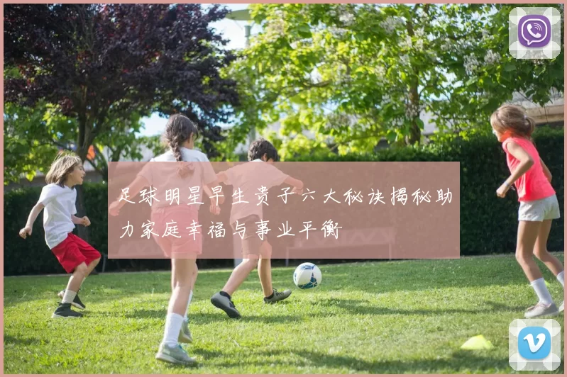足球明星早生贵子六大秘诀揭秘助力家庭幸福与事业平衡