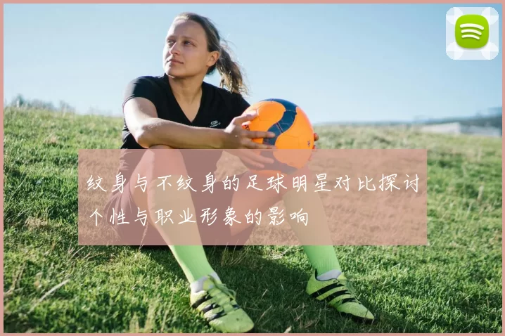 纹身与不纹身的足球明星对比探讨个性与职业形象的影响