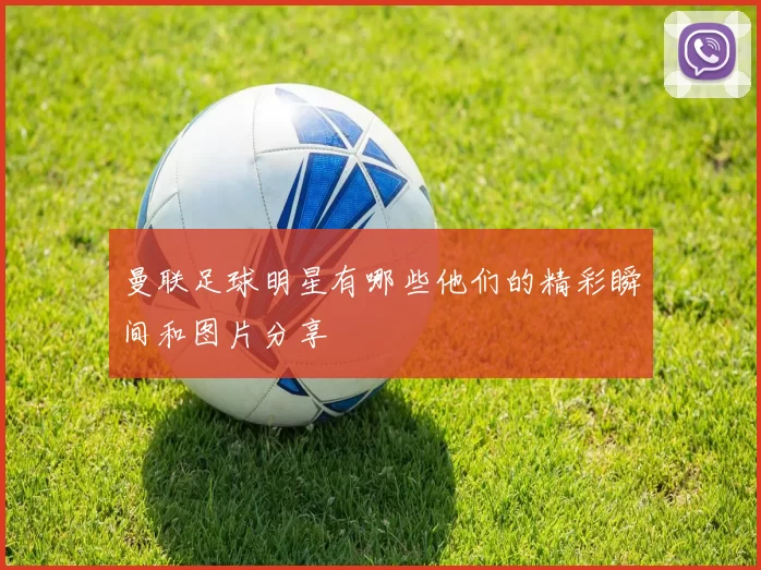 曼联足球明星有哪些他们的精彩瞬间和图片分享