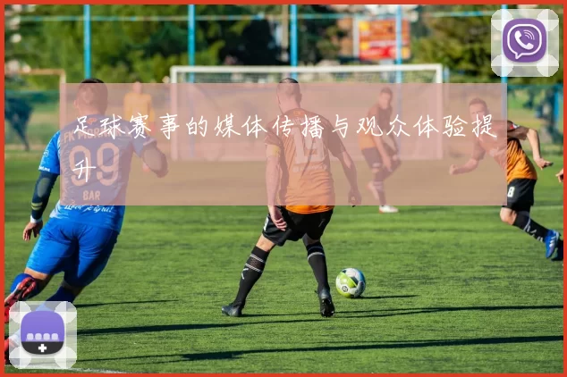 足球赛事的媒体传播与观众体验提升