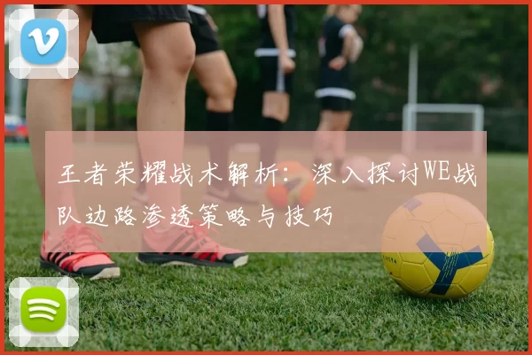 王者荣耀战术解析：深入探讨WE战队边路渗透策略与技巧