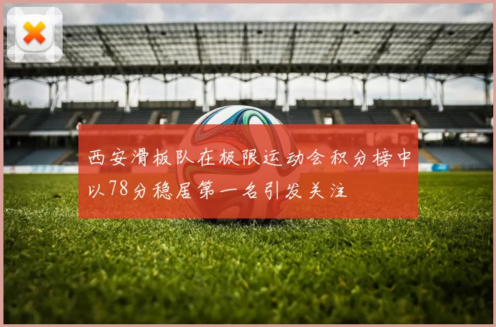 西安滑板队在极限运动会积分榜中以78分稳居第一名引发关注