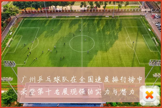 广州乒乓球队在全国速度排行榜中荣登第十名展现强劲实力与潜力