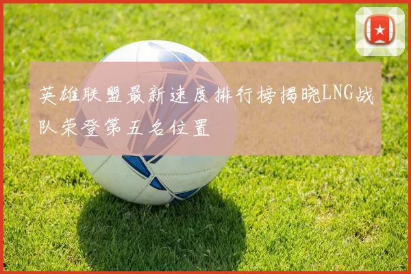 英雄联盟最新速度排行榜揭晓LNG战队荣登第五名位置