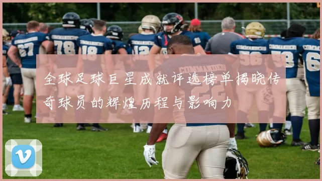 全球足球巨星成就评选榜单揭晓传奇球员的辉煌历程与影响力