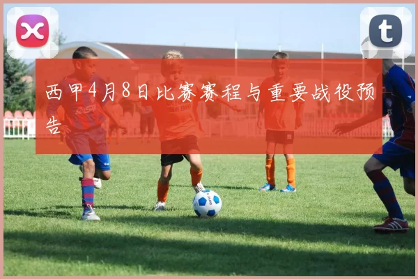 西甲4月8日比赛赛程与重要战役预告