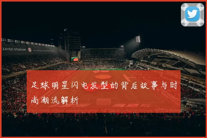 足球明星闪电发型的背后故事与时尚潮流解析