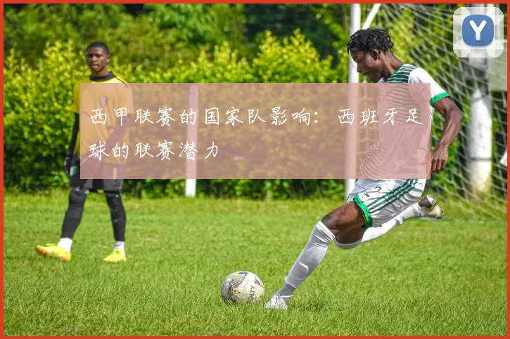 西甲联赛的国家队影响：西班牙足球的联赛潜力