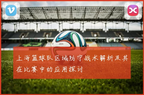 上海篮球队区域防守战术解析及其在比赛中的应用探讨