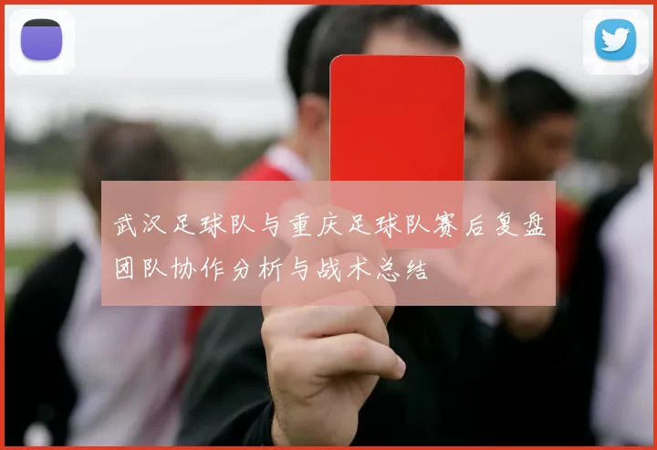 武汉足球队与重庆足球队赛后复盘团队协作分析与战术总结
