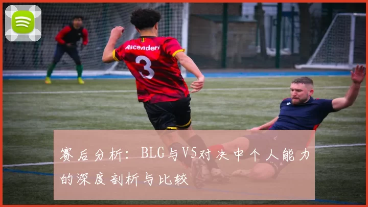赛后分析：BLG与V5对决中个人能力的深度剖析与比较