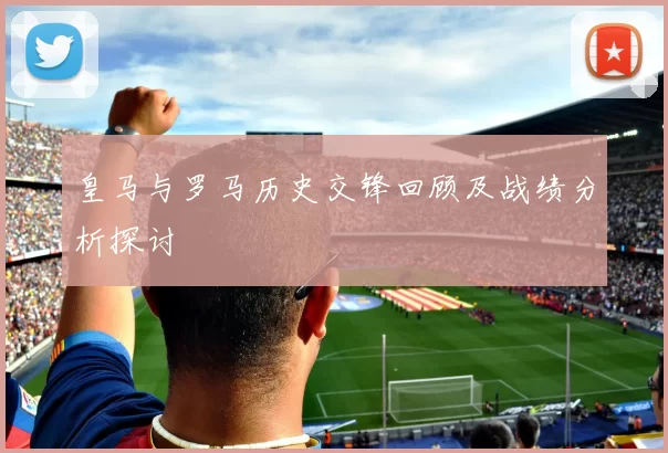 皇马与罗马历史交锋回顾及战绩分析探讨