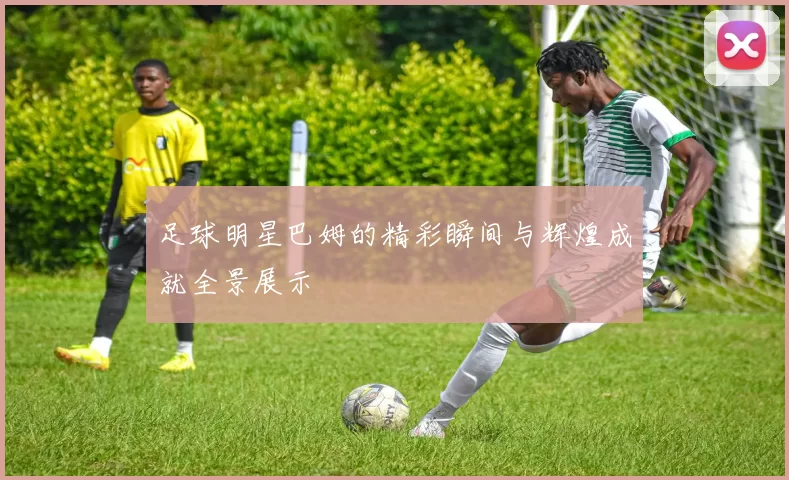足球明星巴姆的精彩瞬间与辉煌成就全景展示