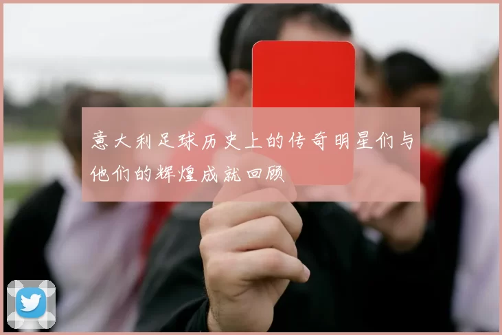 意大利足球历史上的传奇明星们与他们的辉煌成就回顾