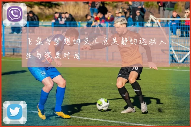 飞盘与梦想的交汇点吴静的运动人生与深度对话