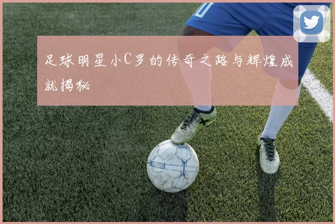 足球明星小C罗的传奇之路与辉煌成就揭秘