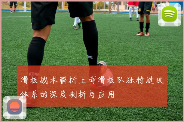 滑板战术解析上海滑板队独特进攻体系的深度剖析与应用
