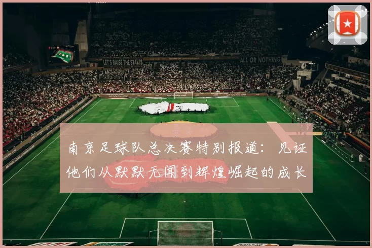 南京足球队总决赛特别报道：见证他们从默默无闻到辉煌崛起的成长历程