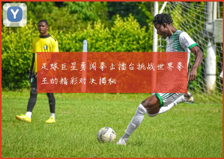 足球巨星勇闯拳击擂台挑战世界拳王的精彩对决揭秘