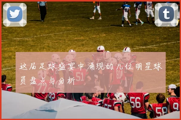 这届足球盛宴中涌现的几位明星球员盘点与分析