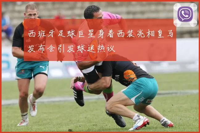 西班牙足球巨星身着西装亮相皇马发布会引发球迷热议