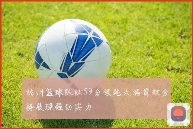 杭州篮球队以59分领跑大满贯积分榜展现强劲实力