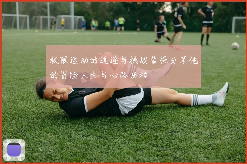 极限运动的追逐与挑战黄强分享他的冒险人生与心路历程