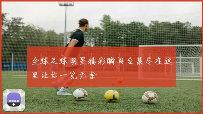全球足球明星精彩瞬间合集尽在这里让你一览无余