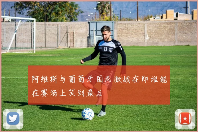 阿维斯与葡萄牙国民激战在即谁能在赛场上笑到最后