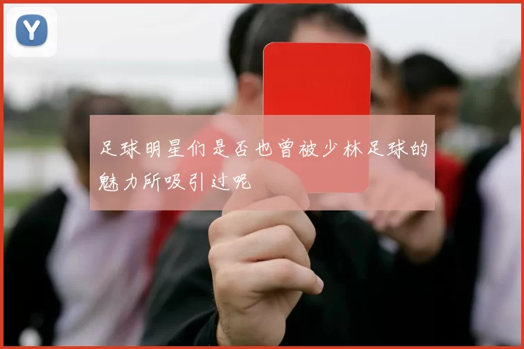 足球明星们是否也曾被少林足球的魅力所吸引过呢