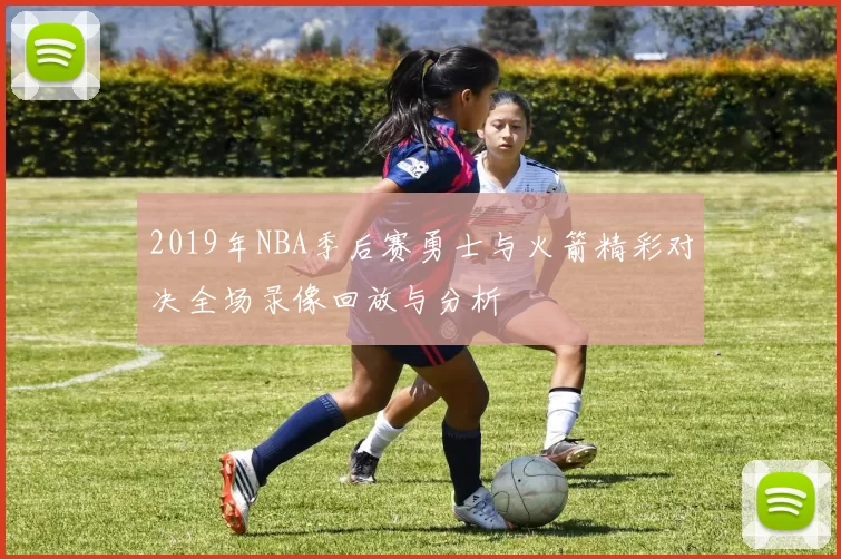 2019年NBA季后赛勇士与火箭精彩对决全场录像回放与分析