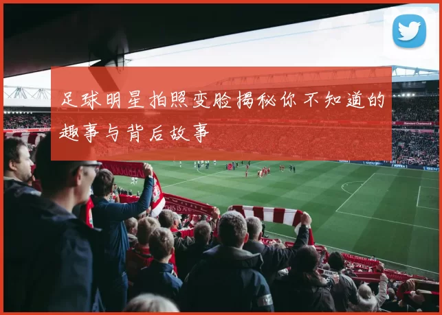 足球明星拍照变脸揭秘你不知道的趣事与背后故事