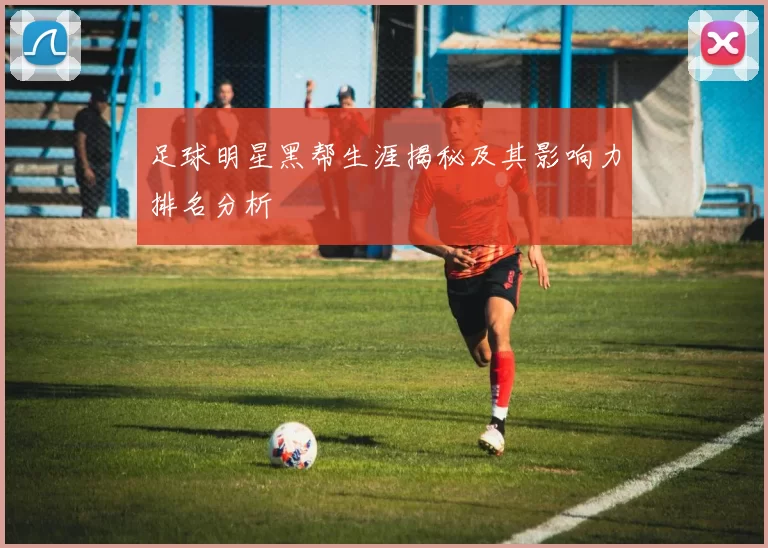 足球明星黑帮生涯揭秘及其影响力排名分析