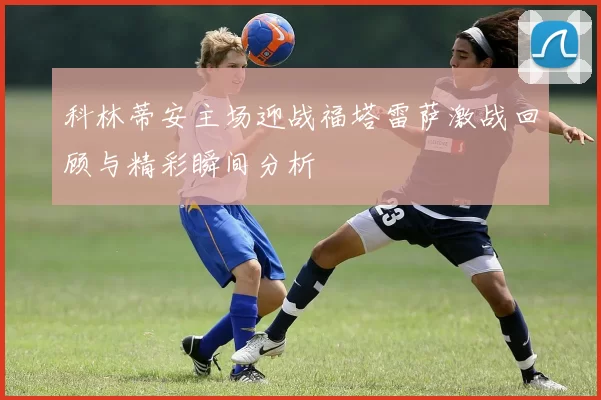 科林蒂安主场迎战福塔雷萨激战回顾与精彩瞬间分析
