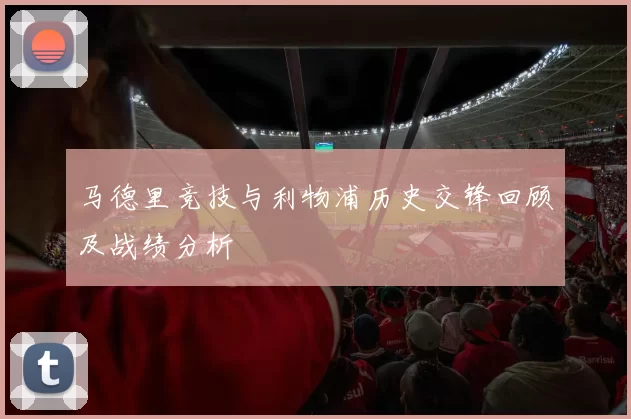 马德里竞技与利物浦历史交锋回顾及战绩分析