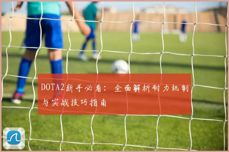 DOTA2新手必看：全面解析耐力机制与实战技巧指南