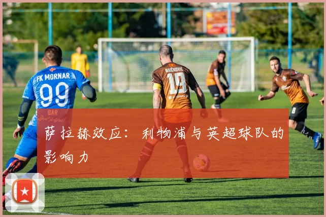 萨拉赫效应：利物浦与英超球队的影响力