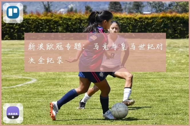 新浪欧冠专题：马竞与皇马世纪对决全纪录