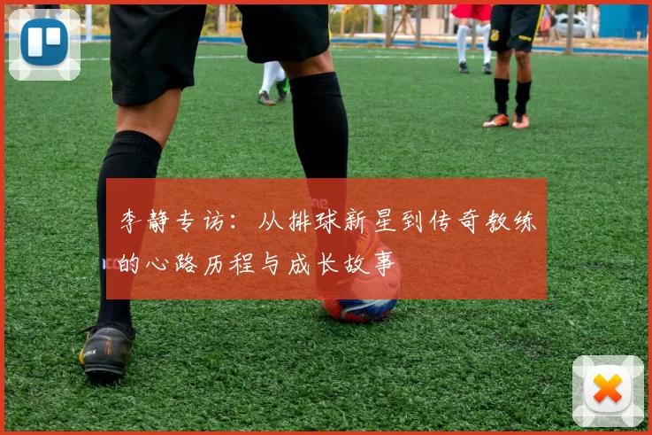 李静专访：从排球新星到传奇教练的心路历程与成长故事