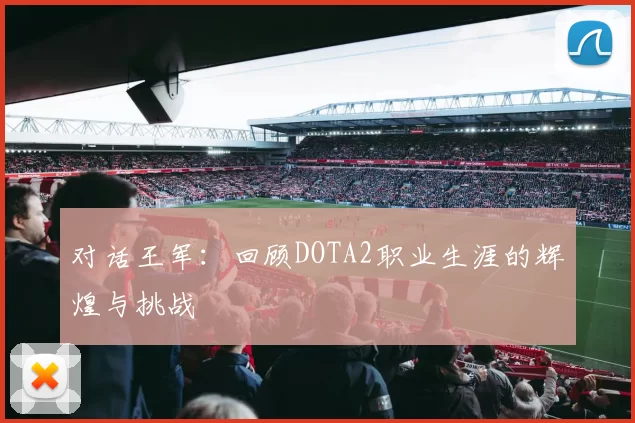 对话王军：回顾DOTA2职业生涯的辉煌与挑战