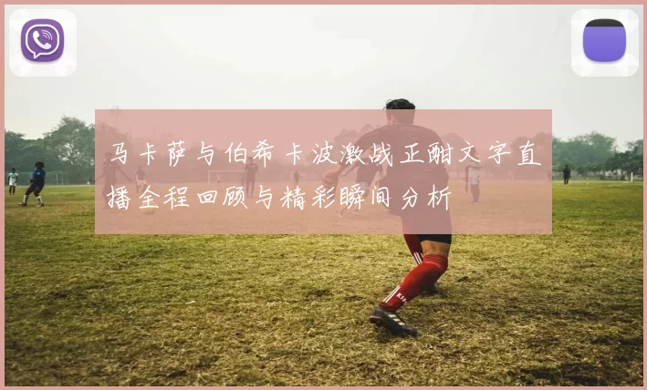 马卡萨与伯希卡波激战正酣文字直播全程回顾与精彩瞬间分析