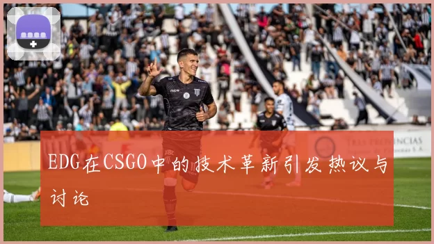 EDG在CSGO中的技术革新引发热议与讨论