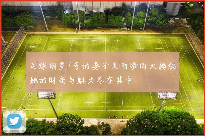 足球明星7号的妻子美丽瞬间大揭秘她的时尚与魅力尽在其中