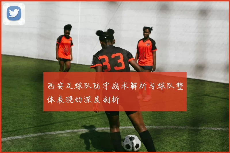 西安足球队防守战术解析与球队整体表现的深度剖析
