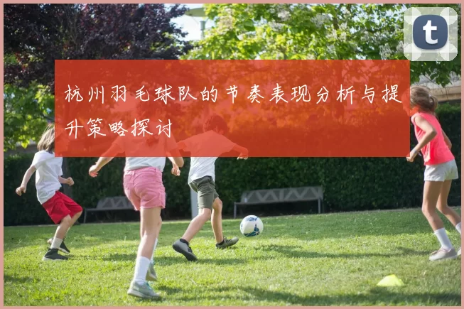 杭州羽毛球队的节奏表现分析与提升策略探讨