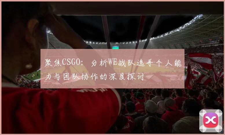 聚焦CSGO：分析WE战队选手个人能力与团队协作的深度探讨