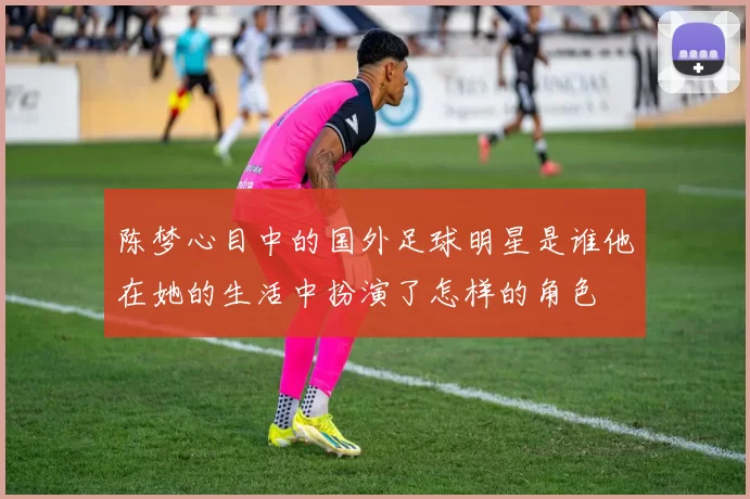 陈梦心目中的国外足球明星是谁他在她的生活中扮演了怎样的角色