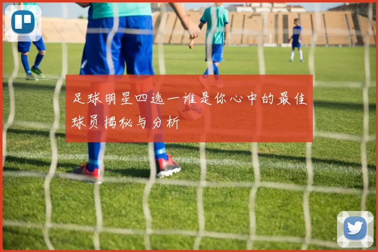 足球明星四选一谁是你心中的最佳球员揭秘与分析