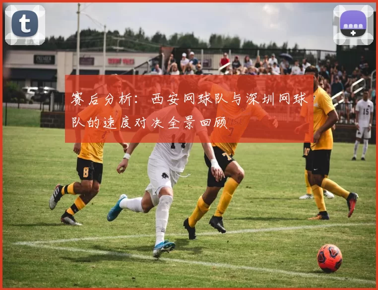 赛后分析：西安网球队与深圳网球队的速度对决全景回顾